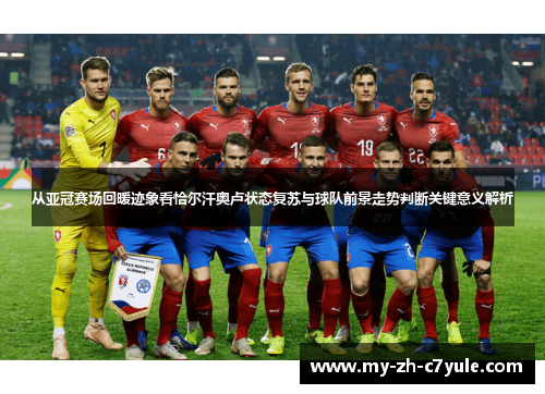 从亚冠赛场回暖迹象看恰尔汗奥卢状态复苏与球队前景走势判断关键意义解析