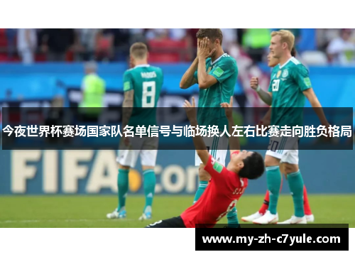 今夜世界杯赛场国家队名单信号与临场换人左右比赛走向胜负格局 今夜世界杯赛场国家队名单信号与临场换人左右比赛走向胜负格局