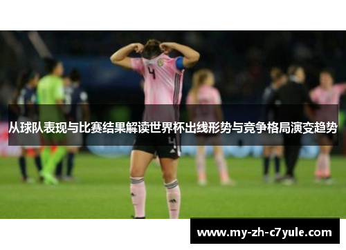 从球队表现与比赛结果解读世界杯出线形势与竞争格局演变趋势