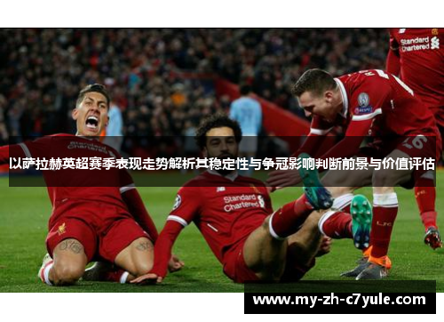 以萨拉赫英超赛季表现走势解析其稳定性与争冠影响判断前景与价值评估 以萨拉赫英超赛季表现走势解析其稳定性与争冠影响判断前景与价值评估