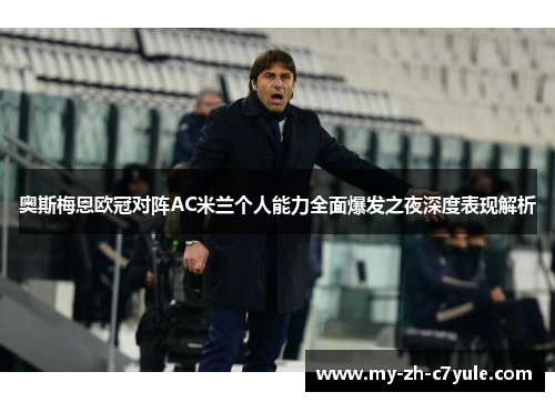 奥斯梅恩欧冠对阵AC米兰个人能力全面爆发之夜深度表现解析