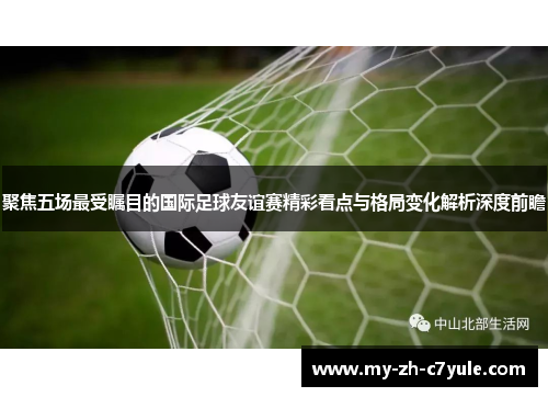 聚焦五场最受瞩目的国际足球友谊赛精彩看点与格局变化解析深度前瞻 聚焦五场最受瞩目的国际足球友谊赛精彩看点与格局变化解析深度前瞻