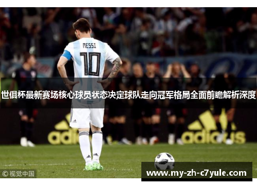 世俱杯最新赛场核心球员状态决定球队走向冠军格局全面前瞻解析深度