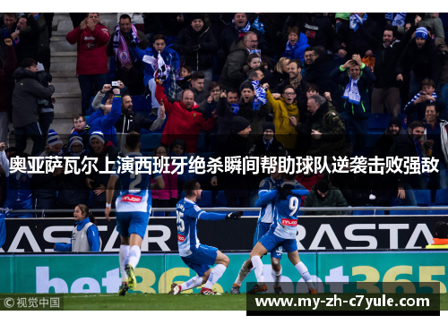 奥亚萨瓦尔上演西班牙绝杀瞬间帮助球队逆袭击败强敌