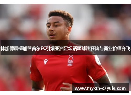 林加德震撼加盟首尔FC引爆亚洲足坛话题球迷狂热与商业价值齐飞 林加德震撼加盟首尔FC引爆亚洲足坛话题球迷狂热与商业价值齐飞