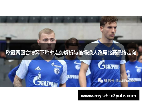 欧冠两回合博弈下赔率走势解析与临场换人改写比赛最终走向