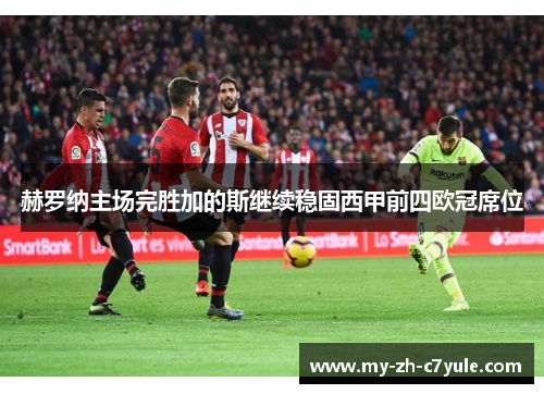 赫罗纳主场完胜加的斯继续稳固西甲前四欧冠席位 赫罗纳主场完胜加的斯继续稳固西甲前四欧冠席位