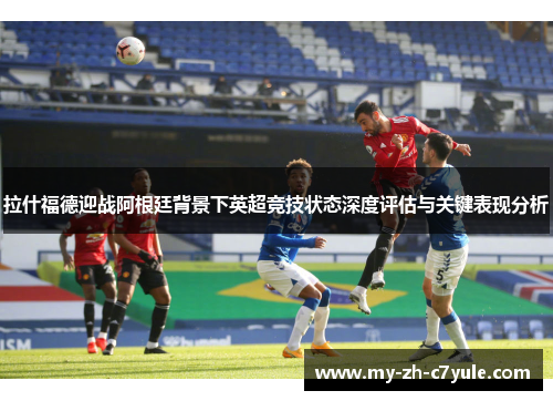 拉什福德迎战阿根廷背景下英超竞技状态深度评估与关键表现分析 拉什福德迎战阿根廷背景下英超竞技状态深度评估与关键表现分析