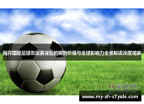 揭开国际足球友谊赛背后的规则价值与全球影响力全景解读深度观察 揭开国际足球友谊赛背后的规则价值与全球影响力全景解读深度观察
